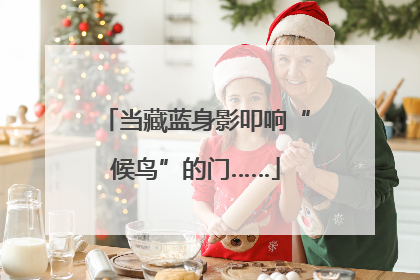 当藏蓝身影叩响“候鸟”的门……